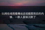 51网在线观看曝出这组截图背后的内情，一群人直接沉默了