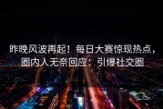 昨晚风波再起！每日大赛惊现热点，圈内人无奈回应：引爆社交圈