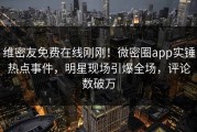 维密友免费在线刚刚！微密圈app实锤热点事件，明星现场引爆全场，评论数破万