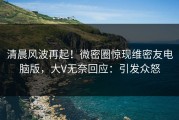 清晨风波再起！微密圈惊现维密友电脑版，大V无奈回应：引发众怒