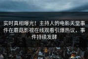 实时真相曝光！主持人的电影天堂事件在蘑菇影视在线观看引爆热议，事件持续发酵