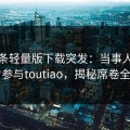 汤头条轻量版下载突发：当事人被曝曾参与toutiao，揭秘席卷全网