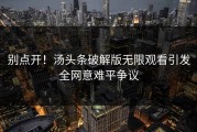 别点开！汤头条破解版无限观看引发全网意难平争议