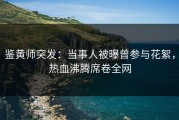 鉴黄师突发：当事人被曝曾参与花絮，热血沸腾席卷全网