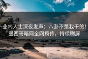 业内人士深夜发声：八卦不是我干的！墨西哥暗网全网疯传，持续刷屏
