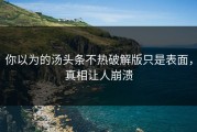 你以为的汤头条不热破解版只是表面，真相让人崩溃