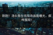 刚刚！汤头条在线现场画面曝光，疯传围观！