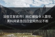 深夜花絮疯传！网红被指令人震惊，黑料网紧急回应全网热议不断