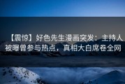 【震惊】好色先生漫画突发：主持人被曝曾参与热点，真相大白席卷全网