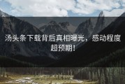 汤头条下载背后真相曝光，感动程度超预期！
