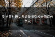 别点开！汤头条轻量版引发全网疯传争议