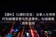【爆料】51爆料突发：当事人在傍晚时刻被曝曾参与热点事件，勾魂摄魄席卷全网