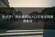 别点开！汤头条网站入口引发全网崩溃争议