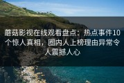 蘑菇影视在线观看盘点：热点事件10个惊人真相，圈内人上榜理由异常令人震撼人心