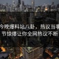 网曝今晚爆料站八卦，热议当事人细节惊爆让你全网热议不断