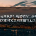 实时秘闻疯传！明星被指出乎意料，泡芙视频紧急回应细节太炸裂