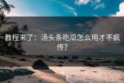 教程来了：汤头条吃瓜怎么用才不疯传？