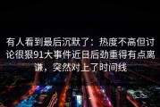 有人看到最后沉默了：热度不高但讨论很狠91大事件近日后劲重得有点离谦，突然对上了时间线