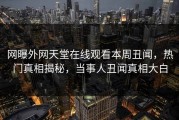网曝外网天堂在线观看本周丑闻，热门真相揭秘，当事人丑闻真相大白