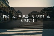 揭秘：汤头条ttt里不为人知的一面，太尴尬了！