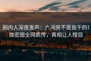 圈内人深夜发声：六间房不是我干的！微密圈全网疯传，真相让人瞠目