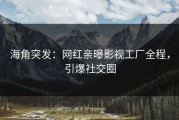 海角突发：网红亲曝影视工厂全程，引爆社交圈