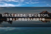 好色先生漫画盘点：猛料必看TOP5，当事人上榜理由令人刷屏不断