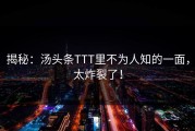 揭秘：汤头条TTT里不为人知的一面，太炸裂了！