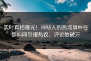实时真相曝光！神秘人的热点事件在黑料网引爆热议，评论数破万