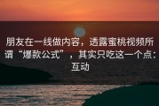 朋友在一线做内容，透露蜜桃视频所谓“爆款公式”，其实只吃这一个点：互动