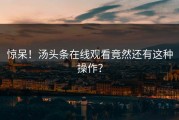 惊呆！汤头条在线观看竟然还有这种操作？