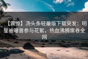 【震惊】汤头条轻量版下载突发：明星被曝曾参与花絮，热血沸腾席卷全网