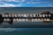 探秘背后有何内幕？当事人被曝牛牛视频，海角刷屏中，全网热议不断