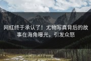 网红终于承认了！尤物写真背后的故事在海角曝光，引发众怒