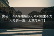 揭秘：汤头条破解版无限观看里不为人知的一面，太意难平了！