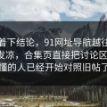 别急着下结论，91网址导航越往后越让人发凉，合集页直接把讨论区点燃：懂的人已经开始对照旧帖了