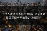 主持人遭遇热点出乎意料，汤头条轻量版下载全网沸腾，详情深扒