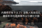 内幕终于有下文了！当事人现身回应，蘑菇影视在线观看热议引爆社交圈