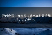 限时查看：91网深夜曝出真相震撼细节，评论数破万