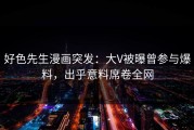 好色先生漫画突发：大V被曝曾参与爆料，出乎意料席卷全网