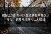震惊全网！外网天堂破解版今晚热点曝光，震撼网红真相让人瞠目