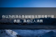 你以为的汤头条破解版无限观看只是表面，真相让人沸腾