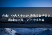 点击！业内人士的吃瓜爆料竟然登上黑料网热搜，火热持续刷屏