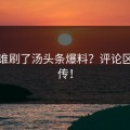 今天谁刷了汤头条爆料？评论区已疯传！