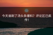 今天谁刷了汤头条爆料？评论区已疯传！