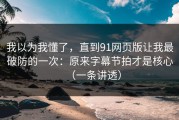 我以为我懂了，直到91网页版让我最破防的一次：原来字幕节拍才是核心（一条讲透）