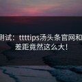 对比测试：ttttips汤头条官网和竞品，差距竟然这么大！