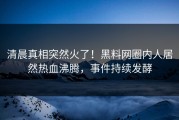 清晨真相突然火了！黑料网圈内人居然热血沸腾，事件持续发酵