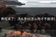 教程来了：汤头条ttt怎么用才不崩溃？