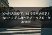90%的人搞反了：51视频网站想更对胃口？先把人群匹配这一步做对（别被误导）